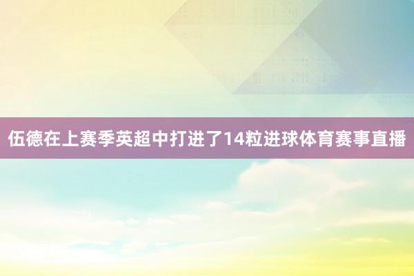 伍德在上赛季英超中打进了14粒进球体育赛事直播