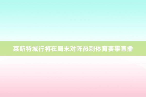 莱斯特城行将在周末对阵热刺体育赛事直播