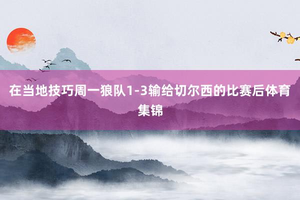 在当地技巧周一狼队1-3输给切尔西的比赛后体育集锦