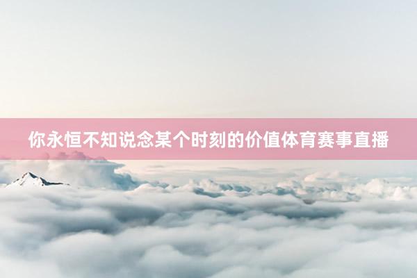 你永恒不知说念某个时刻的价值体育赛事直播