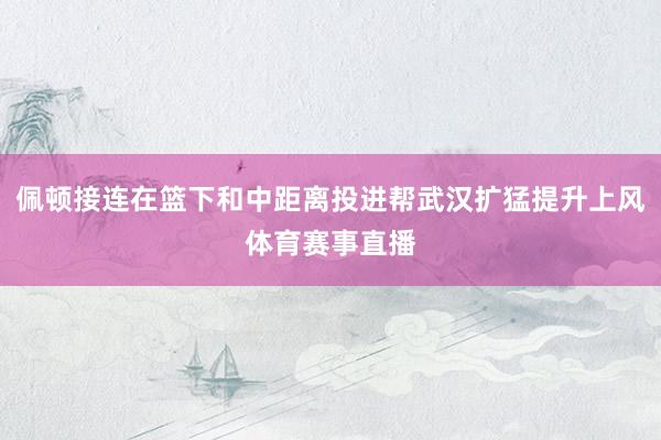 佩顿接连在篮下和中距离投进帮武汉扩猛提升上风体育赛事直播