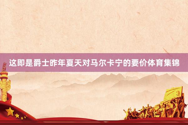 这即是爵士昨年夏天对马尔卡宁的要价体育集锦