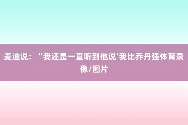 麦迪说：“我还是一直听到他说‘我比乔丹强体育录像/图片