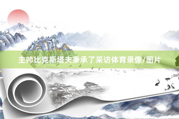 主帅比克斯塔夫秉承了采访体育录像/图片
