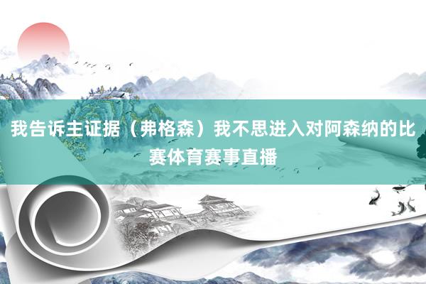 我告诉主证据（弗格森）我不思进入对阿森纳的比赛体育赛事直播