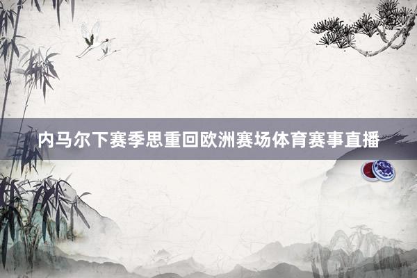 内马尔下赛季思重回欧洲赛场体育赛事直播
