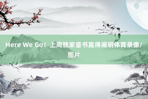 Here We Go！上周独家音书赢得阐明体育录像/图片