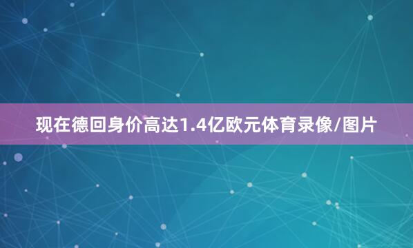 现在德回身价高达1.4亿欧元体育录像/图片