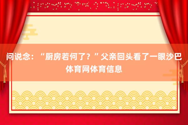 问说念：“厨房若何了？”父亲回头看了一眼沙巴体育网体育信息