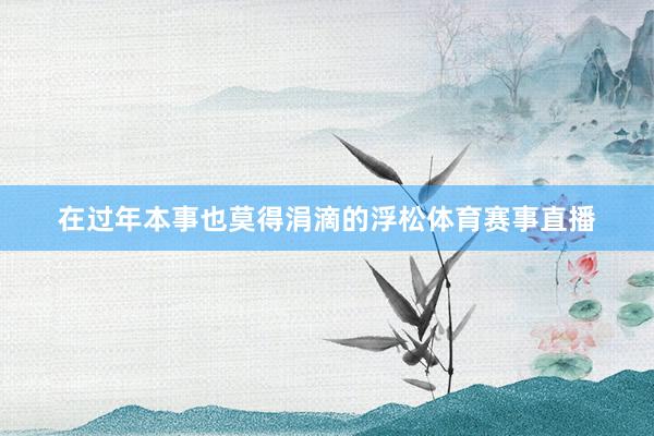 在过年本事也莫得涓滴的浮松体育赛事直播