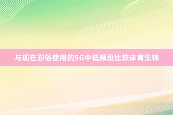 与现在鄙俗使用的5G中低频段比较体育集锦
