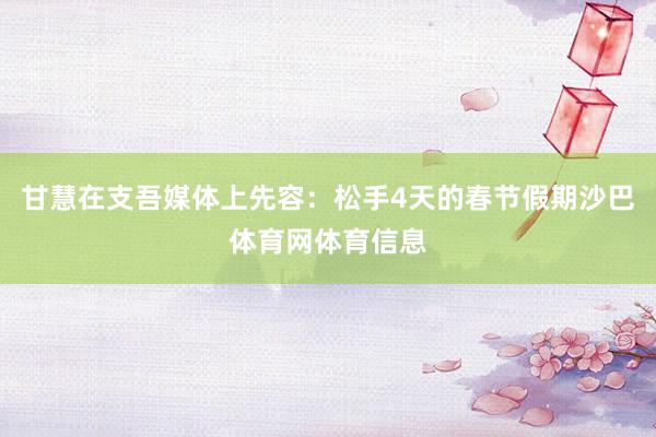 甘慧在支吾媒体上先容：松手4天的春节假期沙巴体育网体育信息