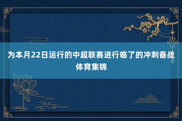 为本月22日运行的中超联赛进行临了的冲刺备战体育集锦