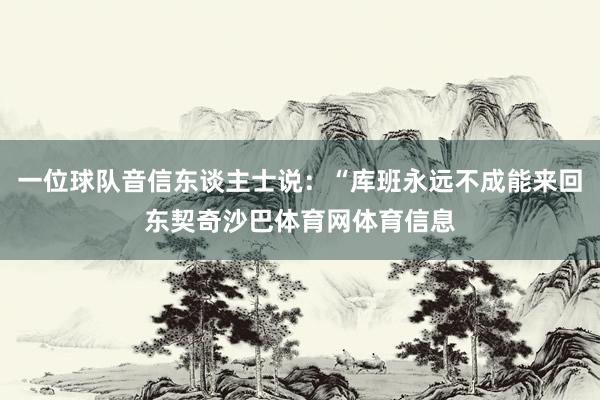 一位球队音信东谈主士说：“库班永远不成能来回东契奇沙巴体育网体育信息