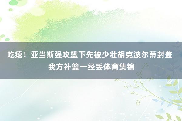 吃瘪！亚当斯强攻篮下先被少壮胡克波尔蒂封盖 我方补篮一经丢体育集锦