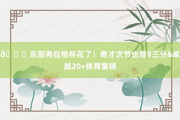 😅东部弗拉格杯花了！奇才次节也曾9三分&卓越20+体育集锦