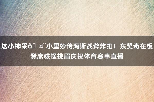 这小神采🤨小里妙传海斯战斧炸扣！东契奇在板凳席骇怪挑眉庆祝体育赛事直播