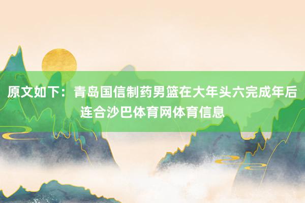 原文如下：青岛国信制药男篮在大年头六完成年后连合沙巴体育网体育信息