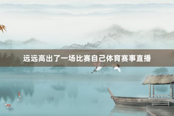 远远高出了一场比赛自己体育赛事直播