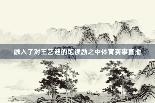 融入了对王艺迪的饱读励之中体育赛事直播