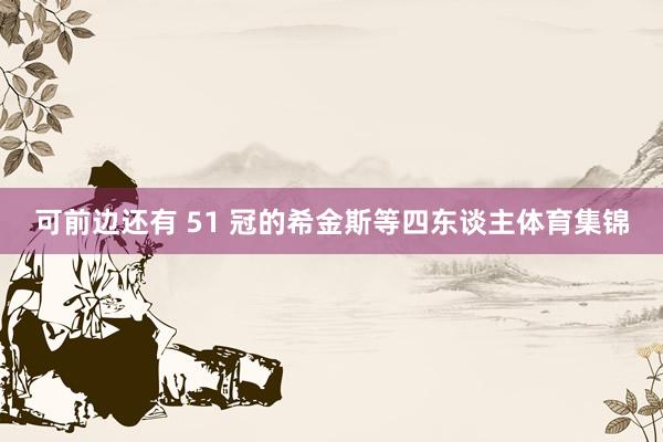 可前边还有 51 冠的希金斯等四东谈主体育集锦