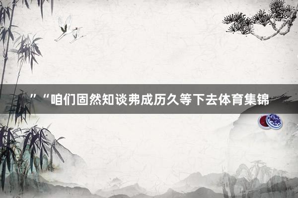 ”“咱们固然知谈弗成历久等下去体育集锦
