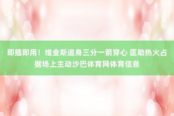 即插即用！维金斯追身三分一箭穿心 匡助热火占据场上主动沙巴体育网体育信息