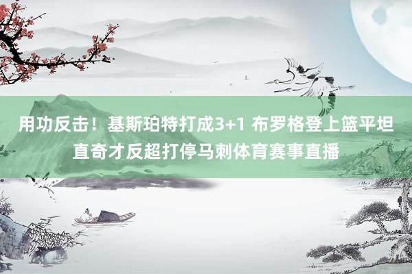 用功反击！基斯珀特打成3+1 布罗格登上篮平坦直奇才反超打停马刺体育赛事直播