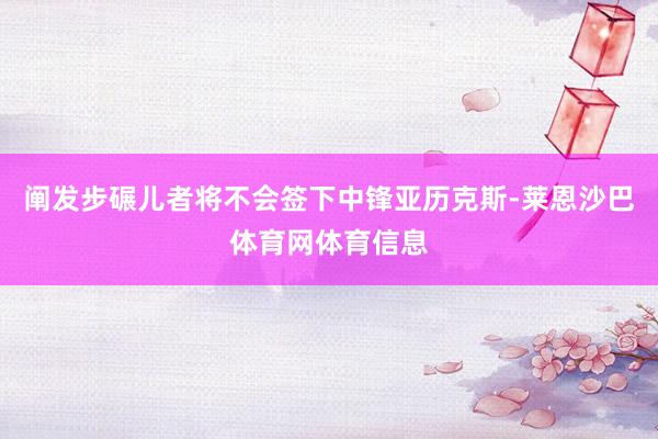 阐发步碾儿者将不会签下中锋亚历克斯-莱恩沙巴体育网体育信息