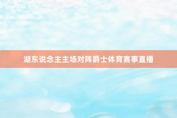 湖东说念主主场对阵爵士体育赛事直播