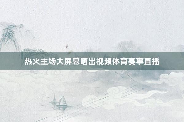 热火主场大屏幕晒出视频体育赛事直播