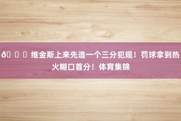 👄维金斯上来先造一个三分犯规！罚球拿到热火糊口首分！体育集锦