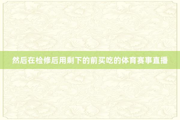 然后在检修后用剩下的前买吃的体育赛事直播