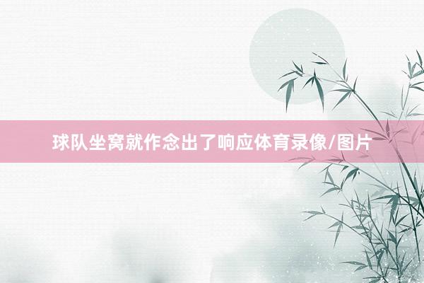球队坐窝就作念出了响应体育录像/图片