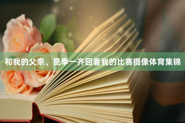和我的父亲、昆季一齐回看我的比赛摄像体育集锦