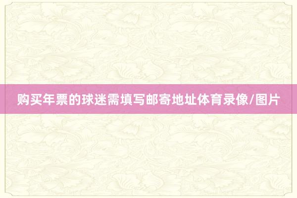 购买年票的球迷需填写邮寄地址体育录像/图片