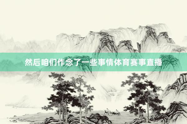 然后咱们作念了一些事情体育赛事直播