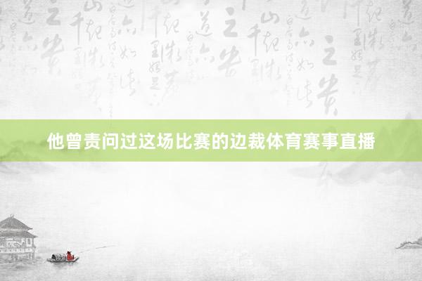 他曾责问过这场比赛的边裁体育赛事直播