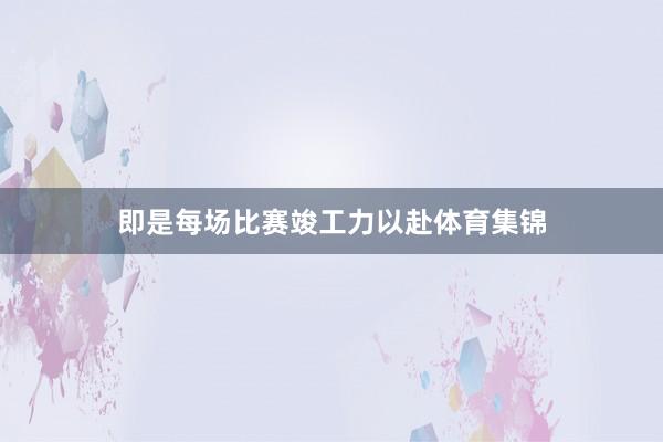即是每场比赛竣工力以赴体育集锦