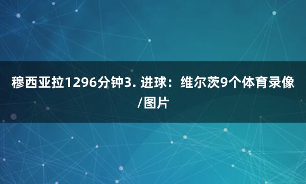 穆西亚拉1296分钟3. 进球：维尔茨9个体育录像/图片