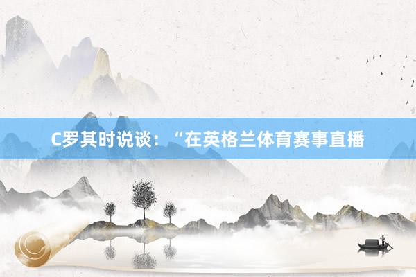 C罗其时说谈：“在英格兰体育赛事直播