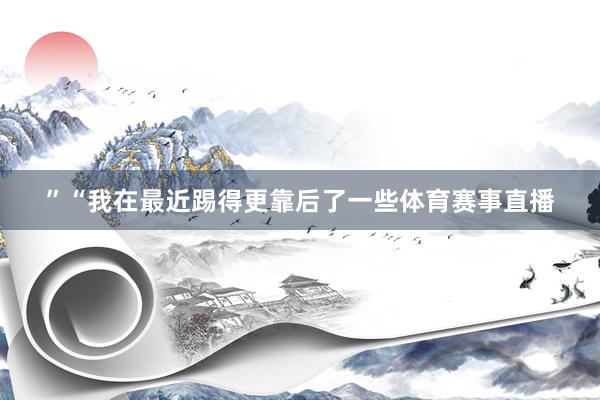 ”“我在最近踢得更靠后了一些体育赛事直播