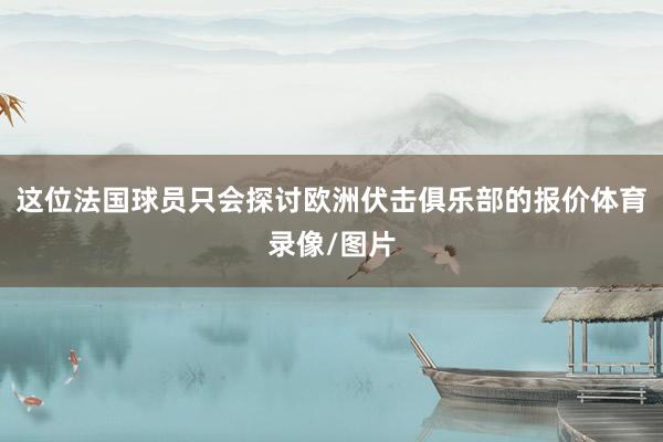 这位法国球员只会探讨欧洲伏击俱乐部的报价体育录像/图片