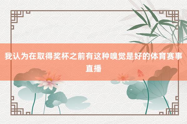 我认为在取得奖杯之前有这种嗅觉是好的体育赛事直播