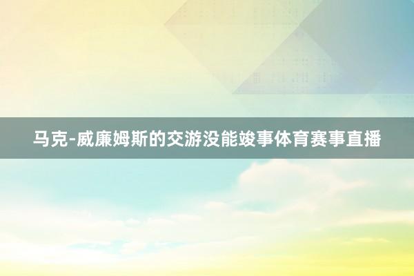 马克-威廉姆斯的交游没能竣事体育赛事直播