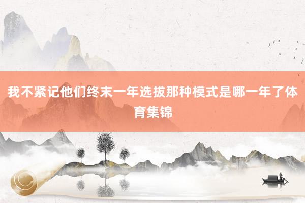 我不紧记他们终末一年选拔那种模式是哪一年了体育集锦