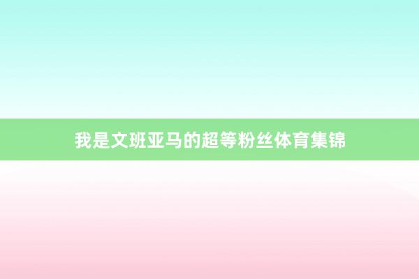 我是文班亚马的超等粉丝体育集锦