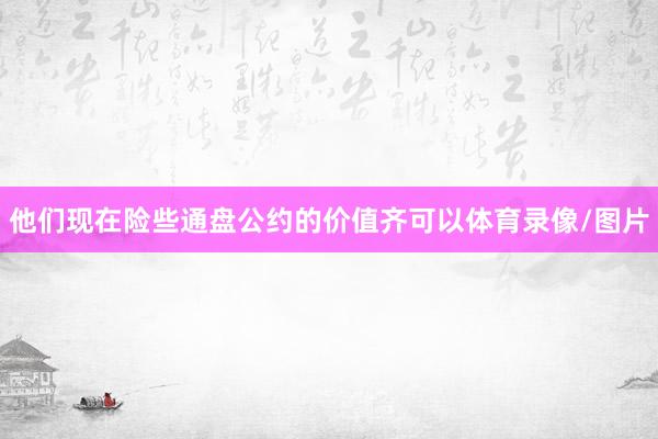 他们现在险些通盘公约的价值齐可以体育录像/图片