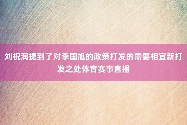 刘祝润提到了对李国旭的政策打发的需要相宜新打发之处体育赛事直播