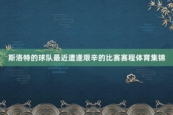 斯洛特的球队最近遭逢艰辛的比赛赛程体育集锦
